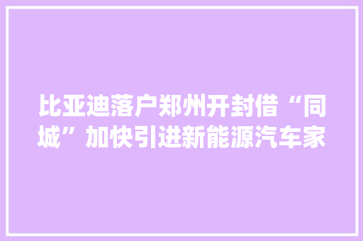 比亚迪落户郑州开封借“同城”加快引进新能源汽车家当 | 加码新能源⑤