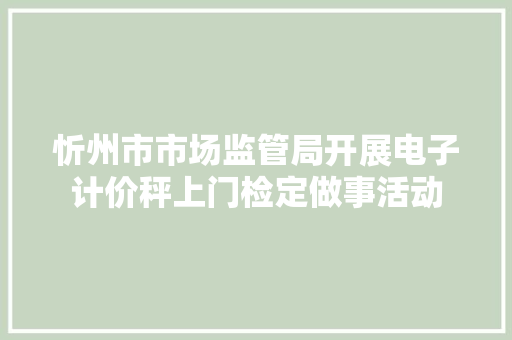 忻州市市场监管局开展电子计价秤上门检定做事活动