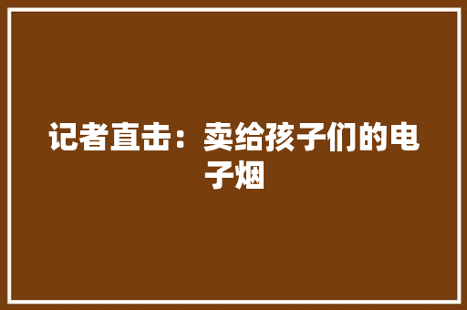 记者直击：卖给孩子们的电子烟