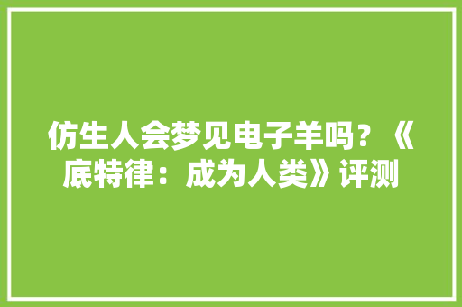 仿生人会梦见电子羊吗？《底特律：成为人类》评测