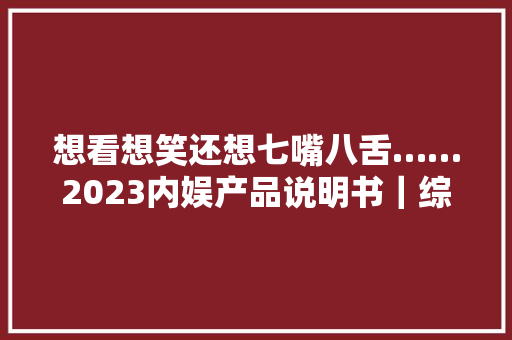 想看想笑还想七嘴八舌……2023内娱产品说明书｜综艺篇 想看想笑还想七嘴八舌……2023内娱产品说明书｜综艺篇 互联通信