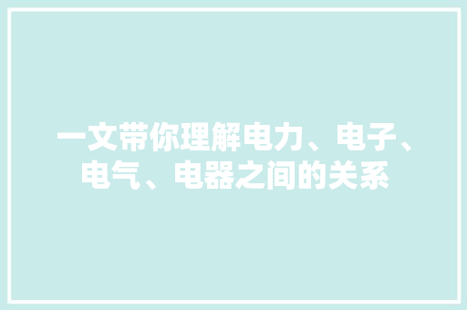 一文带你理解电力、电子、电气、电器之间的关系 一文带你理解电力、电子、电气、电器之间的关系 智能家居