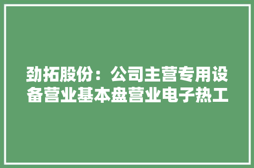 劲拓股份：公司主营专用设备营业基本盘营业电子热工设备应用于各类电子产品的PCBA制程 劲拓股份：公司主营专用设备营业基本盘营业电子热工设备应用于各类电子产品的PCBA制程 互联通信