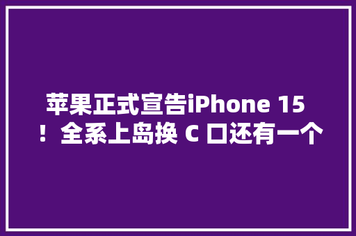 苹果正式宣告iPhone 15 ！全系上岛换 C 口还有一个遥遥领先的更新 苹果正式宣告iPhone 15 ！全系上岛换 C 口还有一个遥遥领先的更新 人工智能