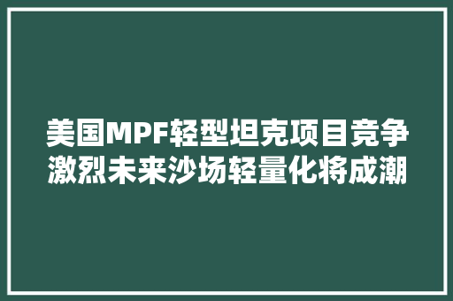 美国MPF轻型坦克项目竞争激烈未来沙场轻量化将成潮流？ 美国MPF轻型坦克项目竞争激烈未来沙场轻量化将成潮流？ 互联通信
