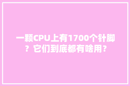一颗CPU上有1700个针脚？它们到底都有啥用？ 一颗CPU上有1700个针脚？它们到底都有啥用？ 智能科技