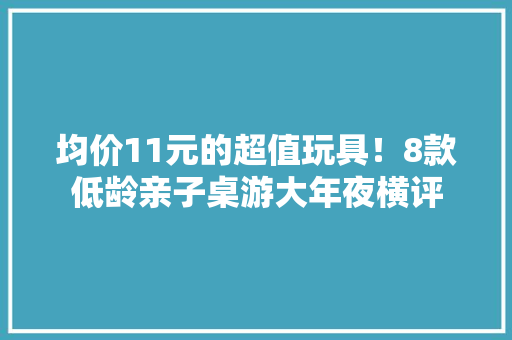 均价11元的超值玩具！8款低龄亲子桌游大年夜横评