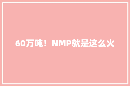 60万吨！NMP就是这么火