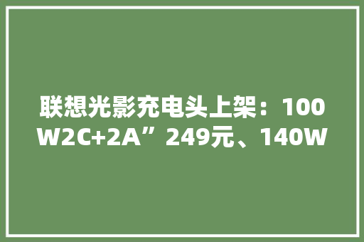联想光影充电头上架：100W2C+2A”249元、140W2C+1A369元 联想光影充电头上架：100W2C+2A”249元、140W2C+1A369元 智能家居