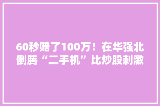60秒赔了100万！在华强北倒腾“二手机”比炒股刺激多了… 60秒赔了100万！在华强北倒腾“二手机”比炒股刺激多了… 智能家居