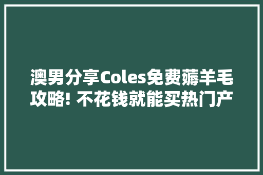 澳男分享Coles免费薅羊毛攻略! 不花钱就能买热门产品