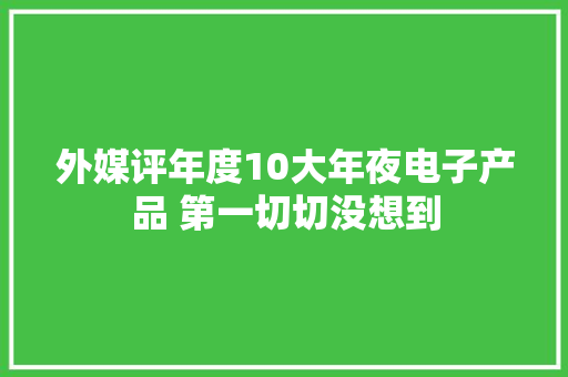 外媒评年度10大年夜电子产品 第一切切没想到 外媒评年度10大年夜电子产品 第一切切没想到 智能科技