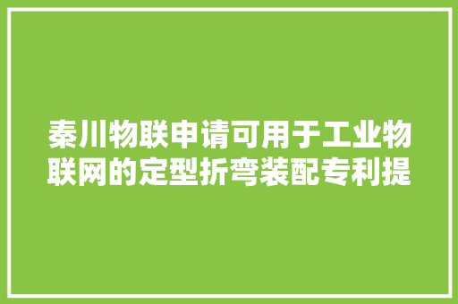 秦川物联申请可用于工业物联网的定型折弯装配专利提高材料成型效率并削减材料的过度浪费 秦川物联申请可用于工业物联网的定型折弯装配专利提高材料成型效率并削减材料的过度浪费 互联通信