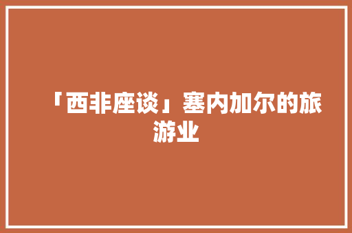 「西非座谈」塞内加尔的旅游业 「西非座谈」塞内加尔的旅游业 智能科技