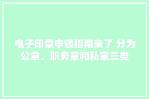 电子印章申领指南来了 分为公章、职务章和私章三类 电子印章申领指南来了 分为公章、职务章和私章三类 互联通信