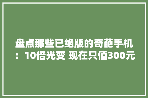 盘点那些已绝版的奇葩手机：10倍光变 现在只值300元 盘点那些已绝版的奇葩手机：10倍光变 现在只值300元 人工智能