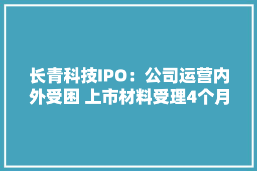 长青科技IPO：公司运营内外受困 上市材料受理4个月仍未上会 长青科技IPO：公司运营内外受困 上市材料受理4个月仍未上会 人工智能