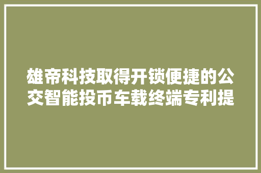 雄帝科技取得开锁便捷的公交智能投币车载终端专利提高了箱体内结构的安拆效率 雄帝科技取得开锁便捷的公交智能投币车载终端专利提高了箱体内结构的安拆效率 智能家居