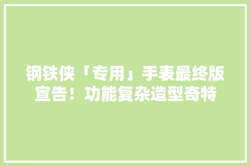 钢铁侠「专用」手表最终版宣告！功能复杂造型奇特 钢铁侠「专用」手表最终版宣告！功能复杂造型奇特 互联通信