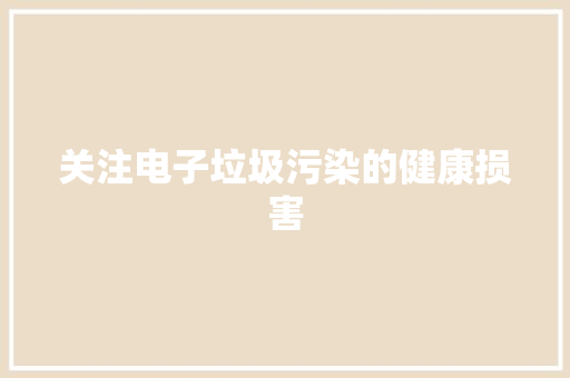 关注电子垃圾污染的健康损害 关注电子垃圾污染的健康损害 智能科技