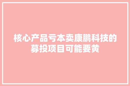 核心产品亏本卖康鹏科技的募投项目可能要黄