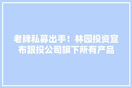 老牌私募出手！林园投资宣布跟投公司旗下所有产品