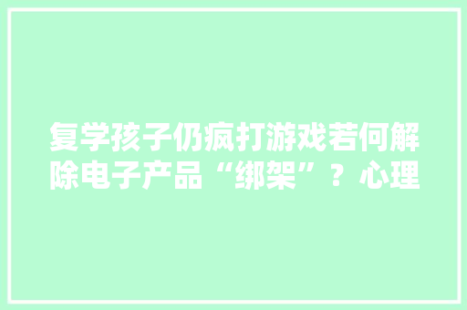 复学孩子仍疯打游戏若何解除电子产品“绑架”？心理专家“支招”