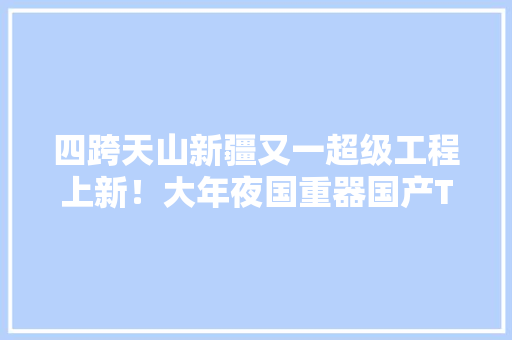 四跨天山新疆又一超级工程上新！大年夜国重器国产TBM“温宿号”始发