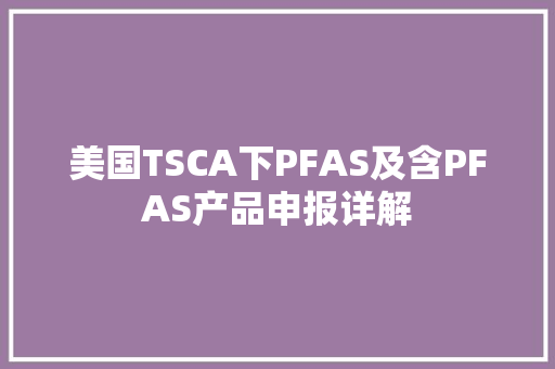 美国TSCA下PFAS及含PFAS产品申报详解