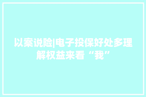 以案说险|电子投保好处多理解权益来看“我” 以案说险|电子投保好处多理解权益来看“我” 人工智能
