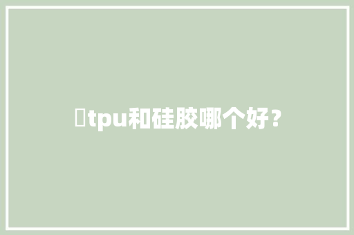 ​tpu和硅胶哪个好？
