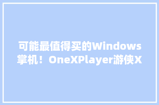 可能最值得买的Windows掌机！OneXPlayer游侠X1 mini评测