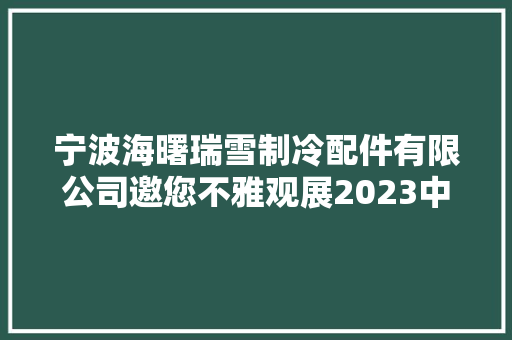 宁波海曙瑞雪制冷配件有限公司邀您不雅观展2023中国制冷及冷链展