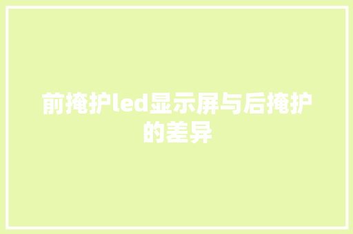前掩护led显示屏与后掩护的差异 前掩护led显示屏与后掩护的差异 智能科技