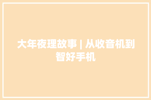 大年夜理故事 | 从收音机到智好手机