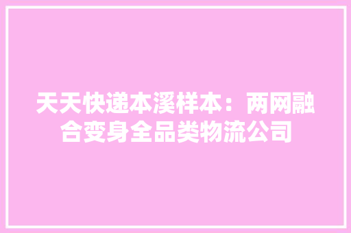 天天快递本溪样本：两网融合变身全品类物流公司