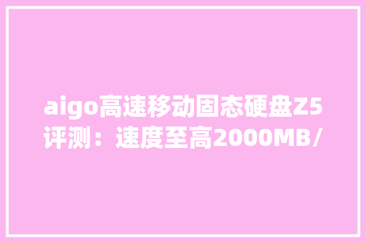 aigo高速移动固态硬盘Z5评测：速度至高2000MB/s搭配电脑手机皆出色
