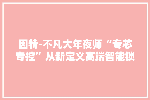 因特-不凡大年夜师“专芯专控”从新定义高端智能锁！