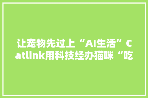 让宠物先过上“AI生活”Catlink用科技经办猫咪“吃喝拉撒”丨品牌主办人 让宠物先过上“AI生活”Catlink用科技经办猫咪“吃喝拉撒”丨品牌主办人 人工智能