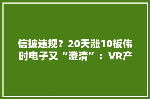 信披违规？20天涨10板伟时电子又“澄清”：VR产品营收占比极低 信披违规？20天涨10板伟时电子又“澄清”：VR产品营收占比极低 智能家居