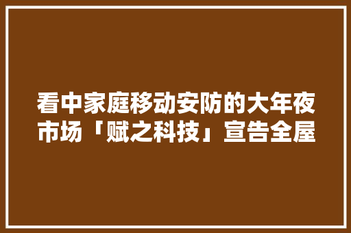 看中家庭移动安防的大年夜市场「赋之科技」宣告全屋移动守护机械人 看中家庭移动安防的大年夜市场「赋之科技」宣告全屋移动守护机械人 互联通信