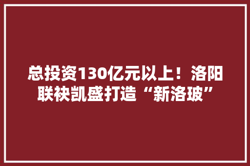 总投资130亿元以上！洛阳联袂凯盛打造“新洛玻” 总投资130亿元以上！洛阳联袂凯盛打造“新洛玻” 智能家居