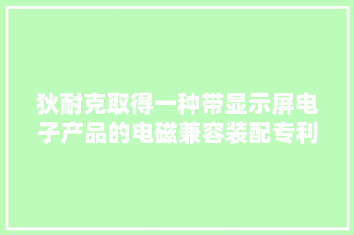 狄耐克取得一种带显示屏电子产品的电磁兼容装配专利实现避免静电能量累积损坏电路元件或干扰敏感旗子暗记导致功能异常的效果 狄耐克取得一种带显示屏电子产品的电磁兼容装配专利实现避免静电能量累积损坏电路元件或干扰敏感旗子暗记导致功能异常的效果 互联通信