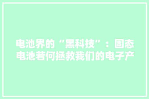 电池界的“黑科技”：固态电池若何拯救我们的电子产品？ 电池界的“黑科技”：固态电池若何拯救我们的电子产品？ 互联通信