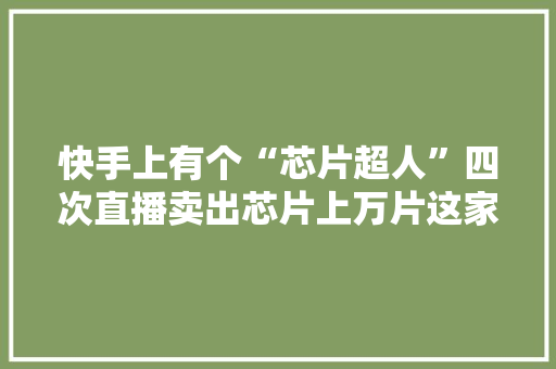 快手上有个“芯片超人”四次直播卖出芯片上万片这家创业公司是怎么做到的？