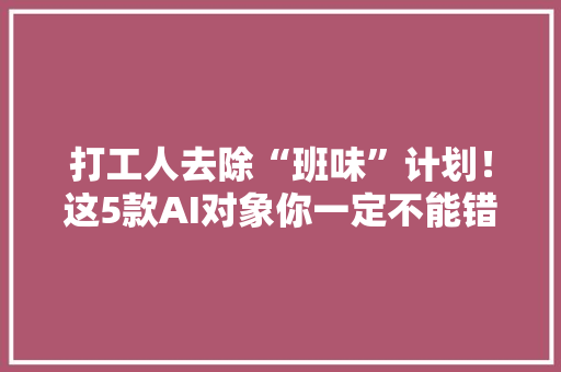 打工人去除“班味”计划！这5款AI对象你一定不能错过！ 打工人去除“班味”计划！这5款AI对象你一定不能错过！ 互联通信