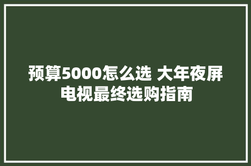 预算5000怎么选 大年夜屏电视最终选购指南 预算5000怎么选 大年夜屏电视最终选购指南 智能家居