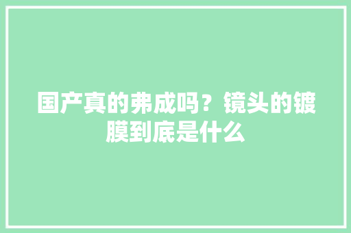 国产真的弗成吗？镜头的镀膜到底是什么 国产真的弗成吗？镜头的镀膜到底是什么 人工智能