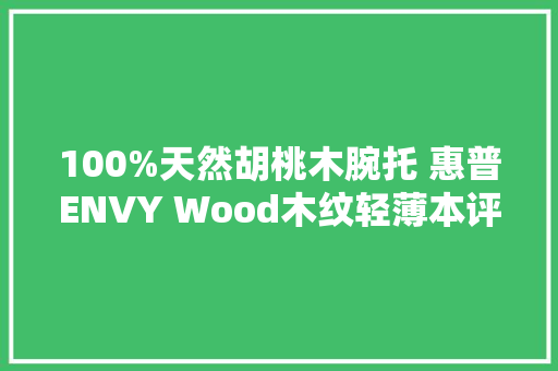 100%天然胡桃木腕托 惠普ENVY Wood木纹轻薄本评测