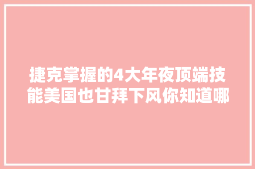 捷克掌握的4大年夜顶端技能美国也甘拜下风你知道哪几个？